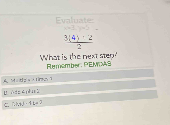 Evaluate:
x=3, y=5
 (3(4)+2)/2 
What is the next step?
Remember: PEMDAS
A. Multiply 3 times 4
B. Add 4 plus 2
C. Divide 4 by 2