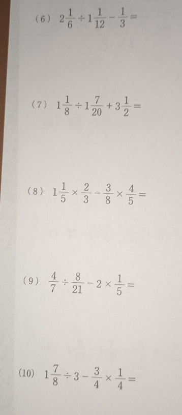 ( 6 ) 2 1/6 / 1 1/12 - 1/3 =
(7) 1 1/8 / 1 7/20 +3 1/2 =
( 8 ) 1 1/5 *  2/3 - 3/8 *  4/5 =
( 9 )  4/7 /  8/21 -2*  1/5 =
(10) 1 7/8 / 3- 3/4 *  1/4 =