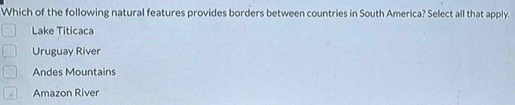 Which of the following natural features provides borders between countries in South America? Select all that apply.
Lake Titicaca
Uruguay River
Andes Mountains
Amazon River