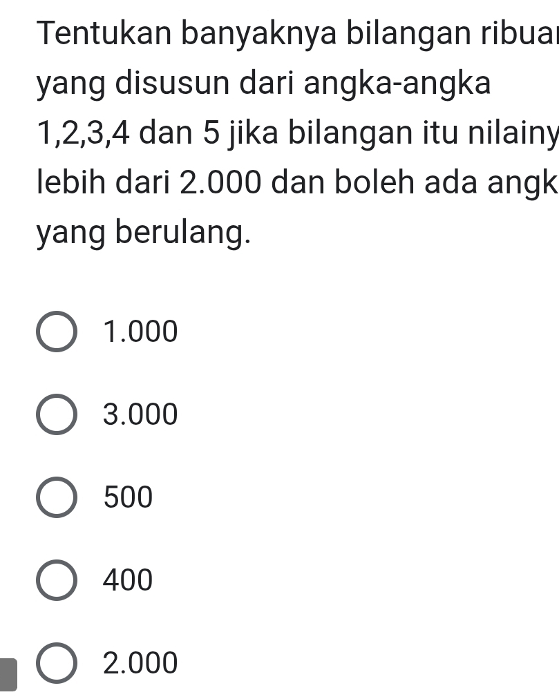 Tentukan banyaknya bilangan ribua
yang disusun dari angka-angka
1, 2, 3, 4 dan 5 jika bilangan itu nilainy
lebih dari 2.000 dan boleh ada angk
yang berulang.
1.000
3.000
500
400
2.000