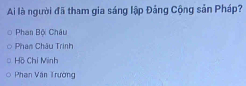 Ai là người đã tham gia sáng lập Đảng Cộng sản Pháp?
Phan Bội Châu
Phan Châu Trinh
Hồ Chí Minh
Phan Văn Trường
