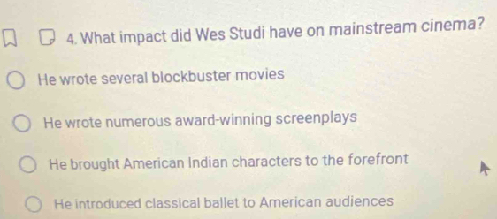 What impact did Wes Studi have on mainstream cinema?
He wrote several blockbuster movies
He wrote numerous award-winning screenplays
He brought American Indian characters to the forefront
He introduced classical ballet to American audiences