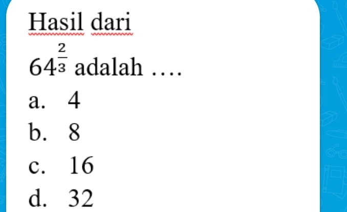 Hasil dari
64^(frac 2)3 adalah …
a. 4
b. 8
c. 16
d. 32