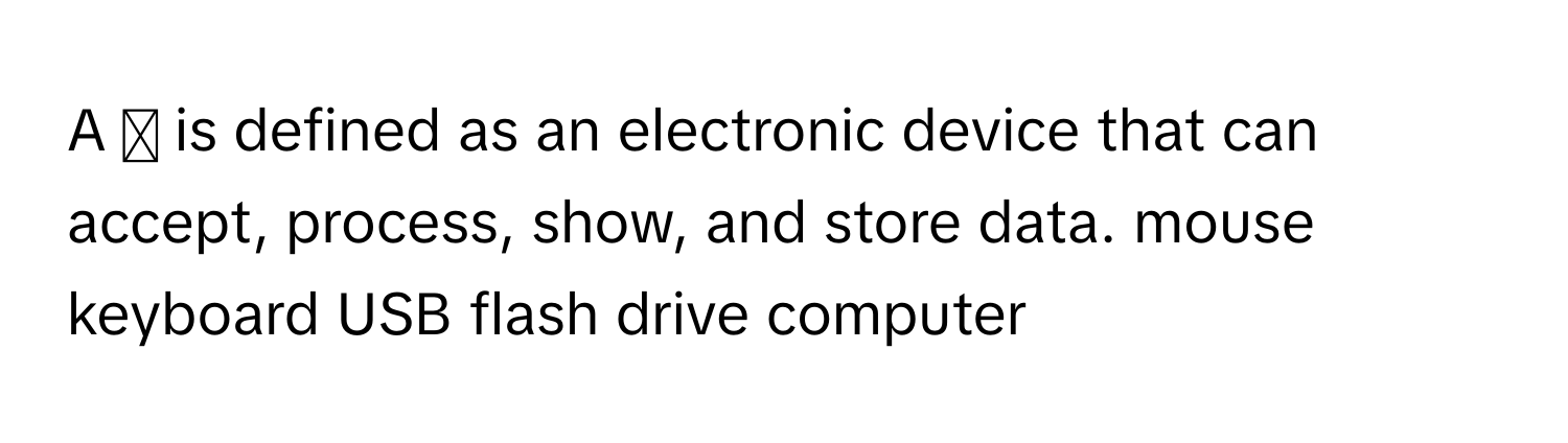 A ◻ ﻿is defined as an electronic device that can accept, process, show, and store data. mouse keyboard USB flash drive computer