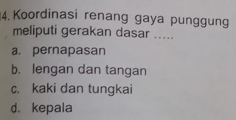 Koordinasi renang gaya punggung
meliputi gerakan dasar .....
a. pernapasan
b. lengan dan tangan
c. kaki dan tungkai
d. kepala