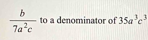  b/7a^2c  to a denominator of 35a^3c^3