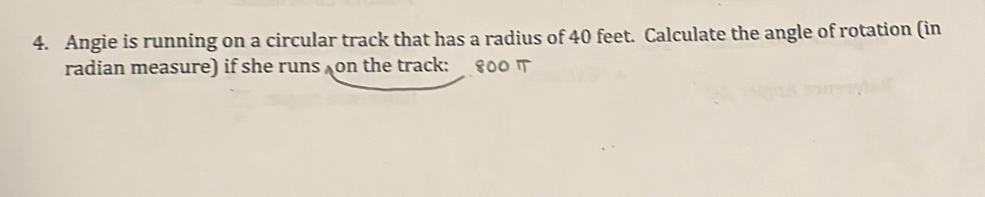 Angie is running on a circular track that has a radius of 40 feet. Calculate the angle of rotation (in 
radian measure) if she runs on the track: