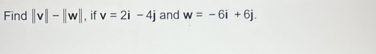 Find ||v||-||w|| , if v=2i-4j and w=-6i+6j.