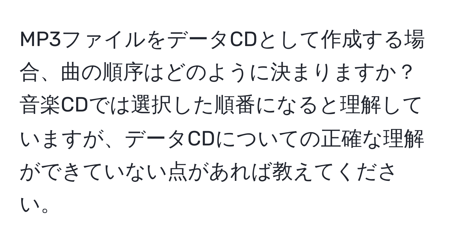 MP3ファイルをデータCDとして作成する場合、曲の順序はどのように決まりますか？音楽CDでは選択した順番になると理解していますが、データCDについての正確な理解ができていない点があれば教えてください。