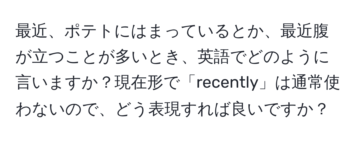 最近、ポテトにはまっているとか、最近腹が立つことが多いとき、英語でどのように言いますか？現在形で「recently」は通常使わないので、どう表現すれば良いですか？