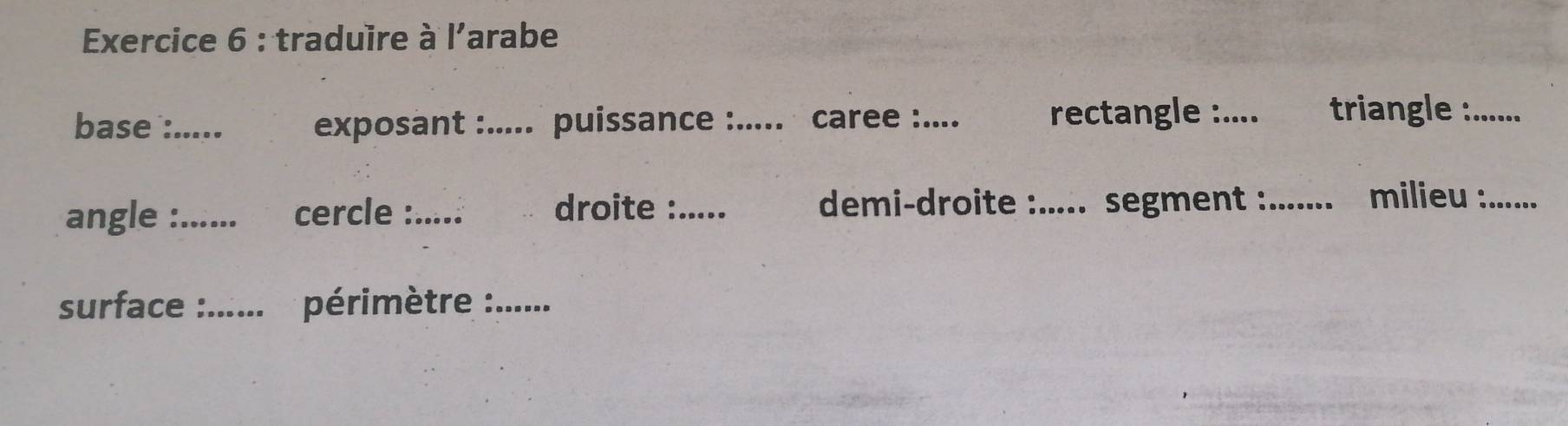 traduïre à l'arabe 
base :..... exposant :..... puissance : _caree :.... rectangle :.... triangle : 
angle :_ cercle :_ droite :_ demi-droite :_ ..... segment :_ 
milieu :.. 
surface :_ * périmètre :._