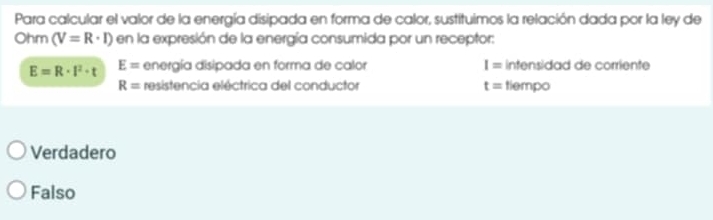 Para calcular el valor de la energía disipada en forma de calor, sustituimos la relación dada por la ley de
Ohm (V=R· I) en la expresión de la energía consumida por un receptor:
E=R· l^2· t E= energía disipada en forma de calor I= intensidad de corriente
R= resistencia eléctrica del conductor t= tiempo
Verdadero
Falso