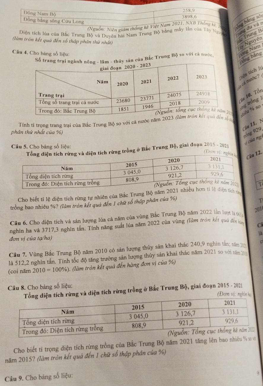 258.9
Đông Nam Bộ
3898,6
Đồng bằng sông Cửu Long
(Nguồn: Niên giám thống kê Việt Nam 2021, NXB Thống kê, 2011) bằng bằng sối
Diện tích lúa của Bắc Trung Bộ và Duyên hải Nam Trung Bộ bằng mấy lần của Tây Nguyê
Trung du và r
(làm trôn kết quả đến số thập phân thứ nhất)
ặc Trung B
Tây Nguyên
Câu 4. Cho bảng số liệu:
Số trang trại ngànhg - lâm - thủy sản của Bắc Trung Bộ so với cả nước, Nông Nam
Đồng bǎng
cáá cá nước? tiện tích lú
iu 10. Tổn
ảng trồng 1
iều % so
Tính tỉ trọng trang trại của Bắc Trung Bộ so với cả nước năm 2023  số thị
Câu 11. N trởng 929,
phân thứ nhất của %)
vị của ngi
Câu 5. Cho bảng số liệu:
tích rừng trồng ở Bắc Trung Bộ, giai đoạn 2015 - 2021
(Đơn vị: nâu 12.
T
Cho biết tỉ lệ diện tích rừng tự nhiên của Bắc Trung Bộ năm 202ích na
trồng bao nhiêu %? (làm tròn kết quả đến 1 chữ số thập phân của %)
T
201
Câu 6. Cho diện tích và sản lượng lúa cả năm của vùng Bắc Trung Bộ năm 2022 lần lượt là 661
nghìn ha và 3717,3 nghìn tấn. Tính năng suất lúa năm 2022 của vùng (làm tròn kết quả đến hòng
Câ
là
đơn vị của tạ/ha)
Cầu 7. Vùng Bắc Trung Bộ năm 2010 có sản lượng thủy sản khai thác 240,9 nghin tấn; năm 202 C
là 512,2 nghìn tấn. Tính tốc độ tăng trưởng sản lượng thủy sản khai thác năm 2021 so với năm 20
(coi năm  2010 = 100%). (làm tròn kết quả đến hàng đơn vị của %)
Câu 8. Cho bảng số liệu:
g diện tích rừng và diện tích rừng trồng ở Bắc Trung Bộ, giai đoạn 2015 - 2021
(Đơn vị: nghĩn ha
Cho biết tỉ trọng diện tích rừng trồng của Bắc Trung Bộ năm 2021 tăng lên bao nhiêu % sơ vớ
năm 2015? (làm tròn kết quả đến 1 chữ số thập phân của %)
Câu 9. Cho bảng số liệu: