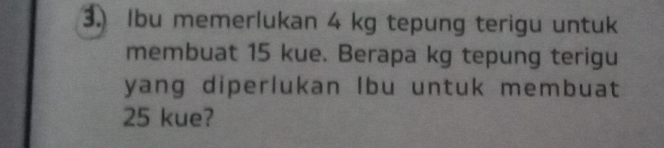 Ibu memerlukan 4 kg tepung terigu untuk 
membuat 15 kue. Berapa kg tepung terigu 
yang diperlukan Ibu untuk membuat
25 kue?