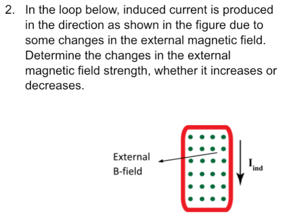 In the loop below, induced current is produced 
in the direction as shown in the figure due to 
some changes in the external magnetic field. 
Determine the changes in the external 
magnetic field strength, whether it increases or 
decreases.