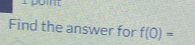 point 
Find the answer for f(0)=