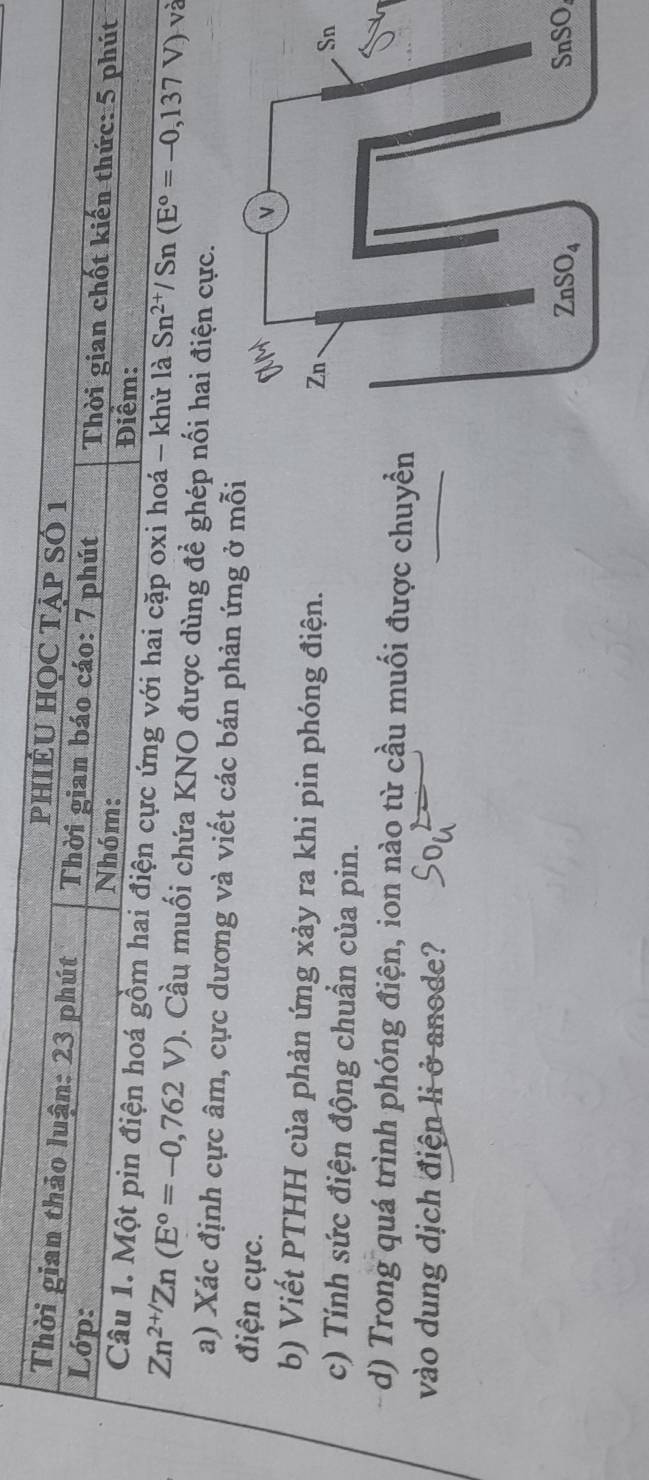 Sn^(2+)/Sn(E°=-0,137 V) và
Zn^(2+/)Zn(E°=-0,762V) 1. Cầu muối chứa KNO được dùng để ghép nối hai điện cực.
a) Xác định cực âm, cực dương và viết các bán phản ứng ở mỗi
điện cực.
b) Viết PTHH của phản ứng xảy ra khi pin phóng điện.
c) Tính sức điện động chuần của pin.
d) Trong quá trình phóng điện, ion nào từ cầu muối được chuyền
vào dung dịch điện li ở anode?
SnSO