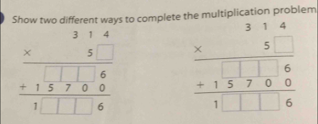 Show two different ways to complete the multiplication problem
beginarrayr 314 * 5 hline 15□ endarray 1□ 50 hline 1□ 6endarray 
beginarrayr 314314 * 5 hline endarray 5700 hline 1□ 6endarray