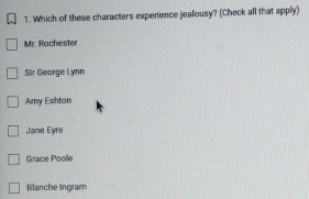 Which of these characters experience jealousy? (Check all that apply)
Mr. Rochester
Sir Gearge Lynn
Amy Eshton
Jane Eyre
Grace Poolle
Blanche Ingram