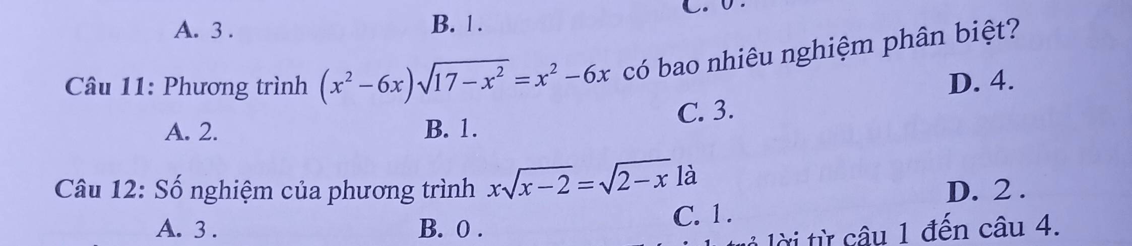 A. 3. B. 1.
Câu 11: Phương trình (x^2-6x)sqrt(17-x^2)=x^2-6x có bao nhiêu nghiệm phân biệt?
D. 4.
A. 2. B. 1. C. 3.
Câu 12: Số nghiệm của phương trình xsqrt(x-2)=sqrt(2-x) là
D. 2.
A. 3. B. 0. C. 1.
lời từ câu 1 đến câu 4.