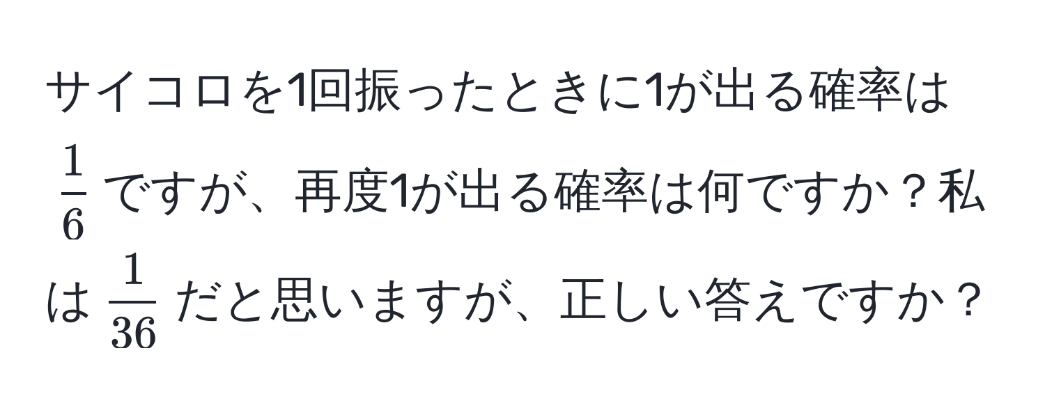 サイコロを1回振ったときに1が出る確率は$ 1/6 $ですが、再度1が出る確率は何ですか？私は$ 1/36 $だと思いますが、正しい答えですか？