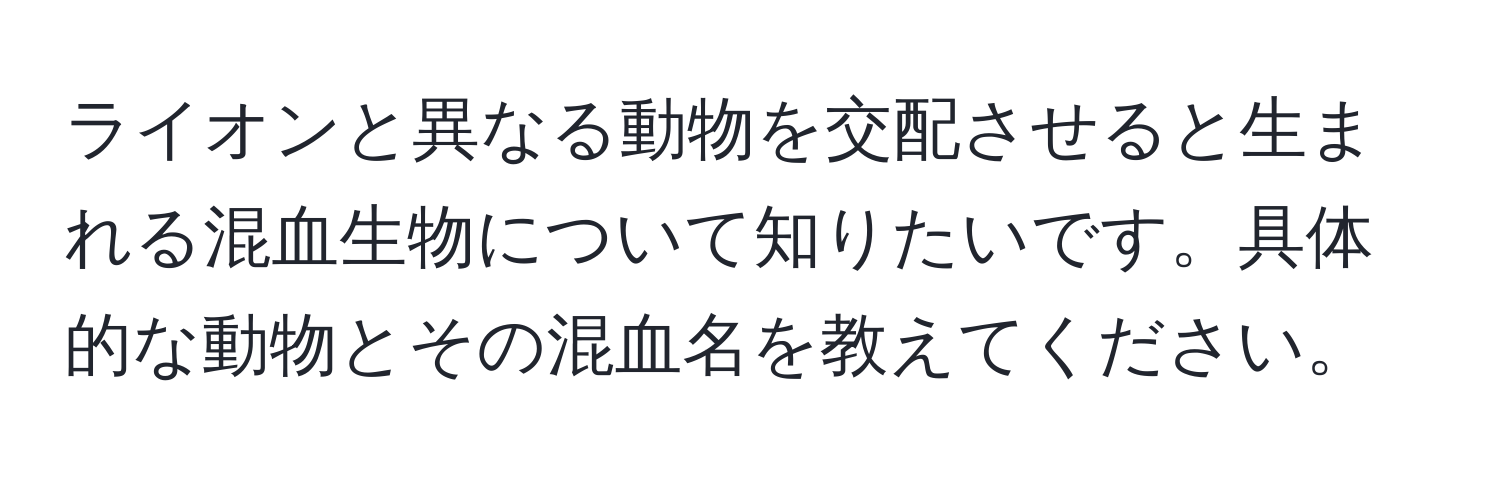 ライオンと異なる動物を交配させると生まれる混血生物について知りたいです。具体的な動物とその混血名を教えてください。