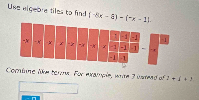 Use algebra tiles to find (-8x-8)-(-x-1). 
Combine like terms. For example, write 3 instead of 1+1+1.