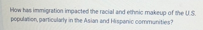 How has immigration impacted the racial and ethnic makeup of the U.S. 
population, particularly in the Asian and Hispanic communities?