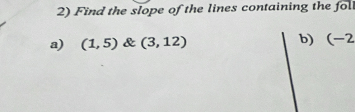 Find the slope of the lines containing the foll 
a) (1,5) & (3,12) b) (-2