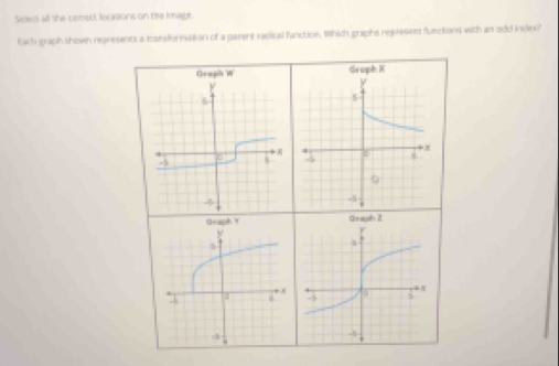 Selen all she comect loualions on the Image. 
fach graph shown represents a tansfornation of a parent sadical function, Which graphs replasent functions with an odd index? 

Graph 2