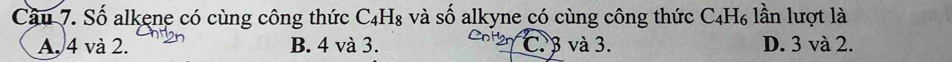 Cầu 7. Số alkene có cùng công thức C4H₈ và số alkyne có cùng công thức C₄H₆ lần lượt là
A. 4 và 2. B. 4 và 3. C. 3 và 3. D. 3 và 2.