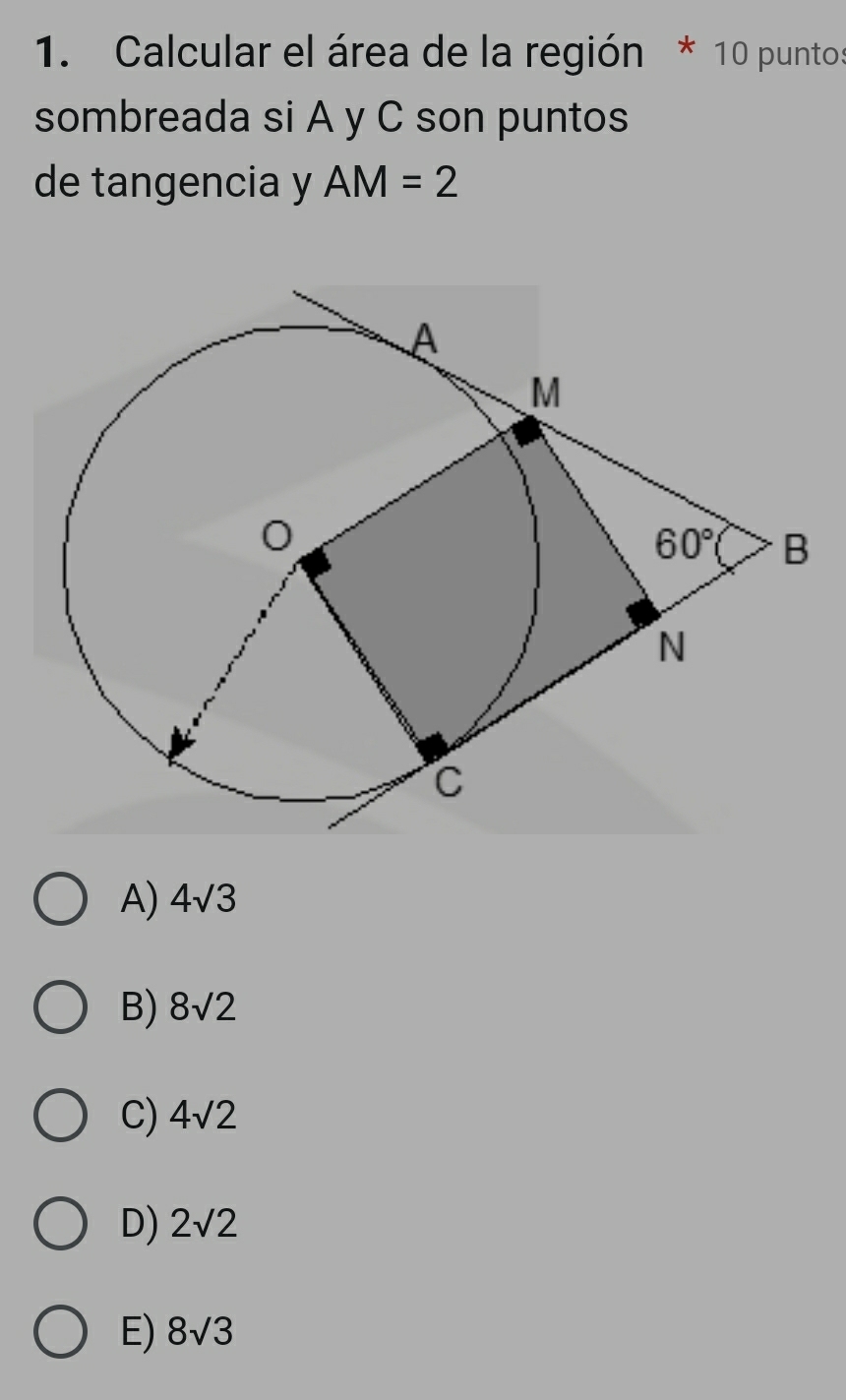 Calcular el área de la región * 10 puntos
sombreada si A y C son puntos
de tangencia y AM=2
A) 4sqrt(3)
B) 8sqrt(2)
C) 4sqrt(2)
D) 2sqrt(2)
E) 8sqrt(3)