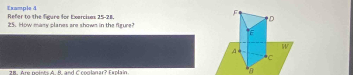Example 4
F
Refer to the figure for Exercises 25-28. D 
25. How many planes are shown in the figure?
E
W 
A
C
28. Are points A. B. and C coplanar? Explain.
B