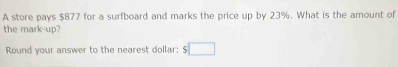 A store pays $877 for a surfboard and marks the price up by 23%. What is the amount of 
the mark-up? 
Round your answer to the nearest dollar: $□