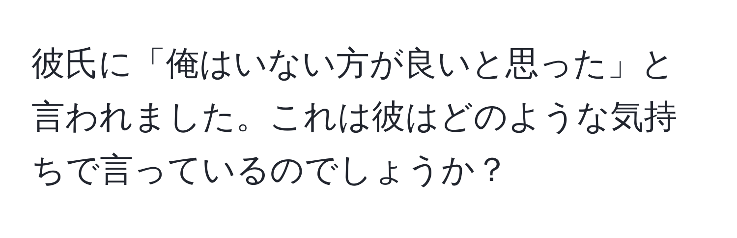 彼氏に「俺はいない方が良いと思った」と言われました。これは彼はどのような気持ちで言っているのでしょうか？