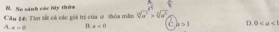 B. So sánh các lũy thừa
Cầu 14: Tìm tất cả các giá trị của a thỏa mãn sqrt[15](a^7)>sqrt[5](a^2)
A. a=0
B. a<0</tex>
C. a>1 D. 0