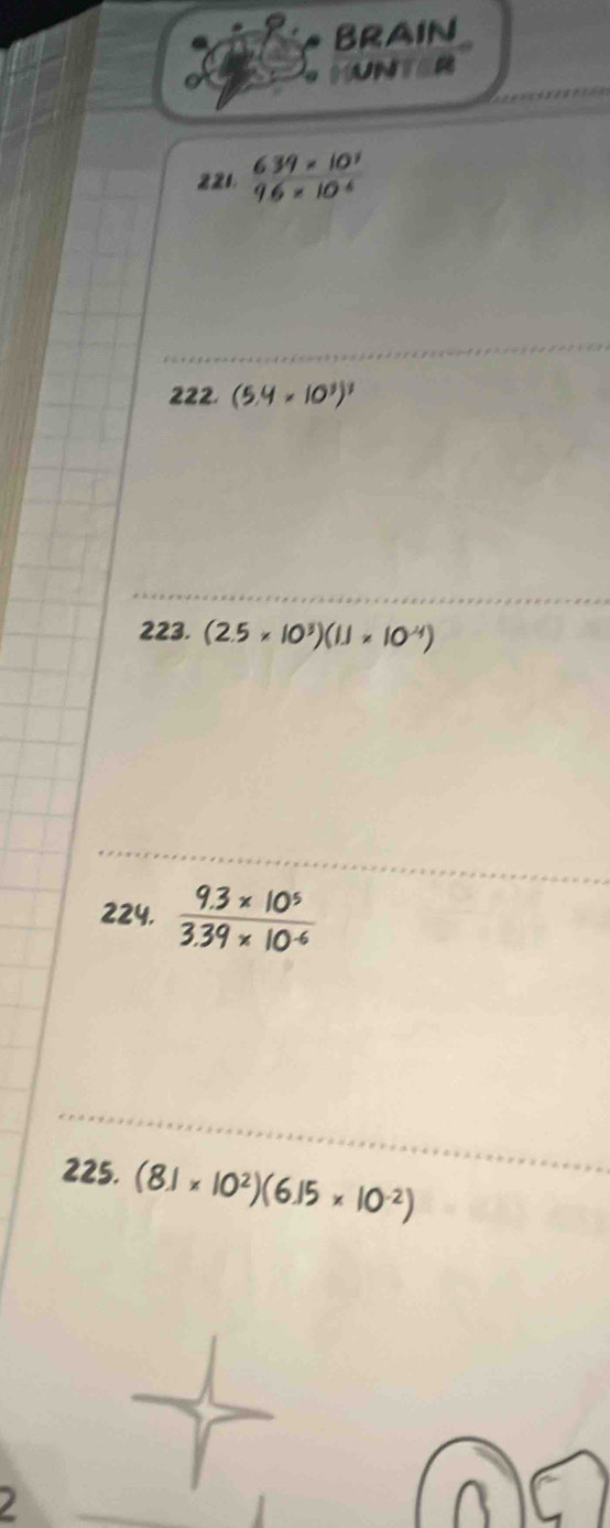 Brain 
R 
221:  (639* 10^3)/9.6* 10^(-6) 
222. (5.4* 10^3)^3
223. (2.5* 10^3)(1.1* 10^(-4))
224.  (9.3* 10^5)/3.39* 10^(-6) 
225. (8.1* 10^2)(6.15* 10^(-2))