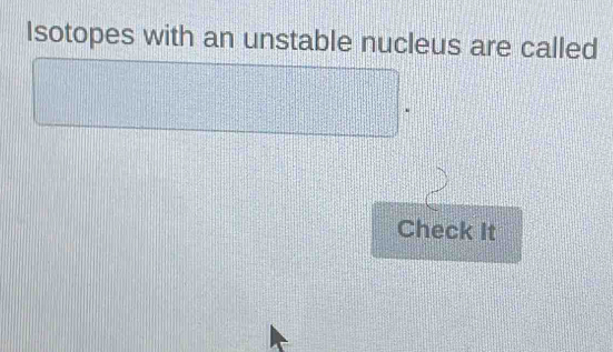 Isotopes with an unstable nucleus are called 
Check It