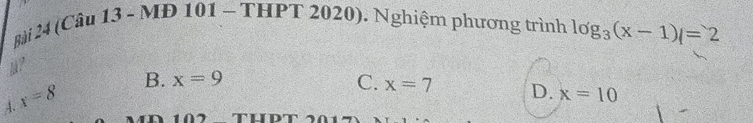 (Câu 13 - MĐ 101 - THPT 2020). Nghiệm phương trình log _3(x-1)|=2
la ?
x=8
B. x=9 C. x=7
D. x=10
A.
107