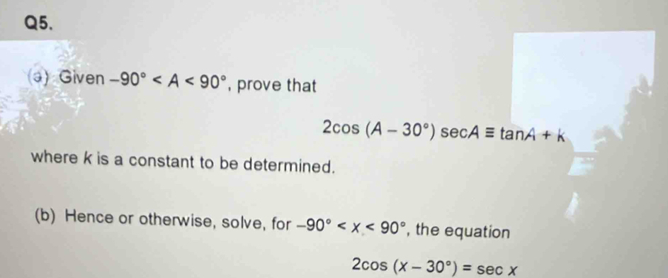 Given -90° , prove that
2cos (A-30°)sec Aequiv tan A+k
where k is a constant to be determined. 
(b) Hence or otherwise, solve, for -90° , the equation
2cos (x-30°)=sec x