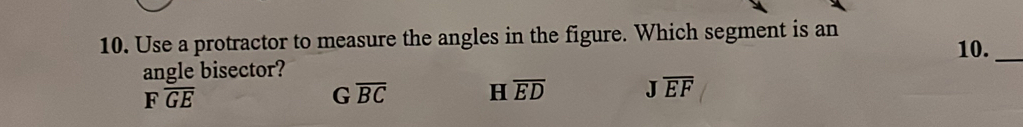 Use a protractor to measure the angles in the figure. Which segment is an
10._
angle bisector?
Foverline GE
Goverline BC H overline ED Joverline EF