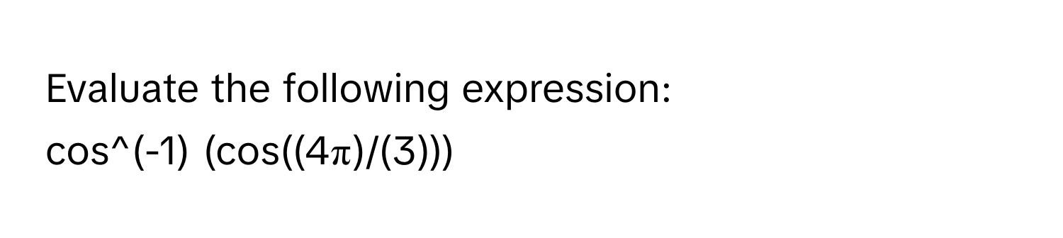 Evaluate the following expression: 
cos^(-1) (cos((4π)/(3)))