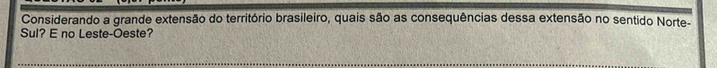 Considerando a grande extensão do território brasileiro, quais são as consequências dessa extensão no sentido Norte- 
Sul? E no Leste-Oeste?