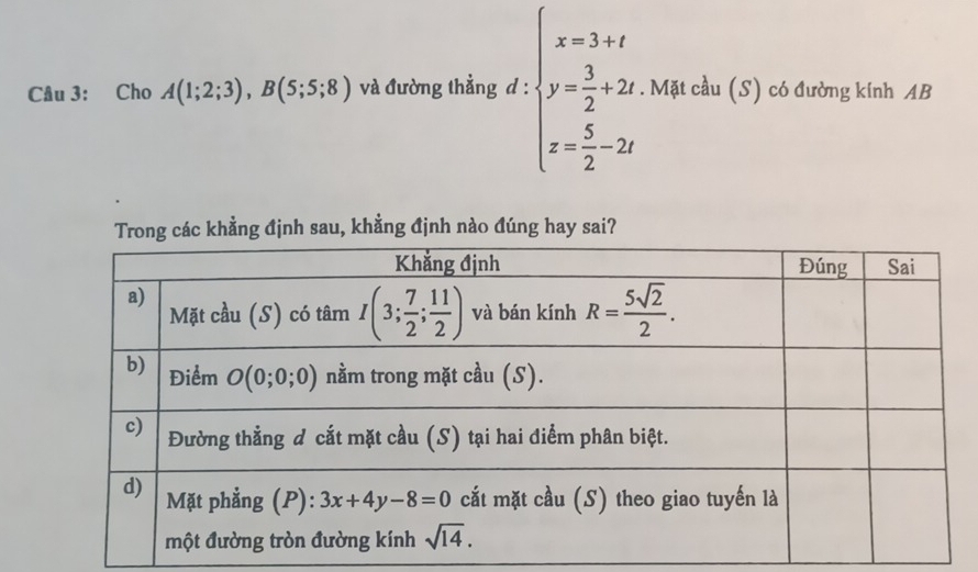 Cho A(1;2;3),B(5;5;8) và đường thẳng d : beginarrayl x=3+t y= 3/2 +2t x= 5/2 -2tendarray.. Mặt cầu (S) có đường kính AB
Trong các khẳng định sau, khằng định nào đúng hay sai?