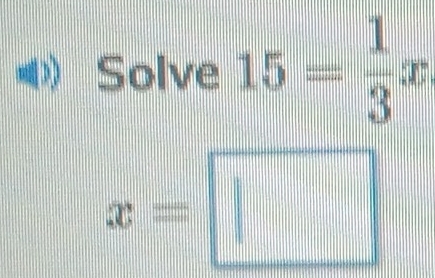 Solve 15= 1/3 x
x=□