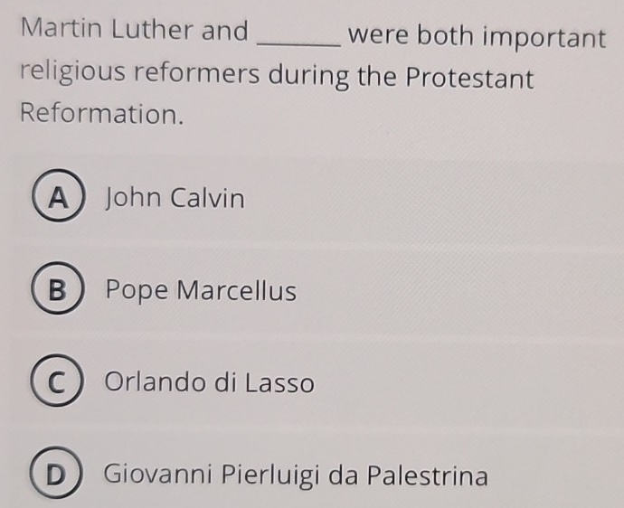 Martin Luther and _were both important
religious reformers during the Protestant
Reformation.
AJohn Calvin
B Pope Marcellus
C Orlando di Lasso
D Giovanni Pierluigi da Palestrina