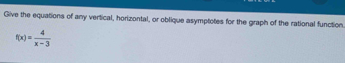 Give the equations of any vertical, horizontal, or oblique asymptotes for the graph of the rational function.
f(x)= 4/x-3 