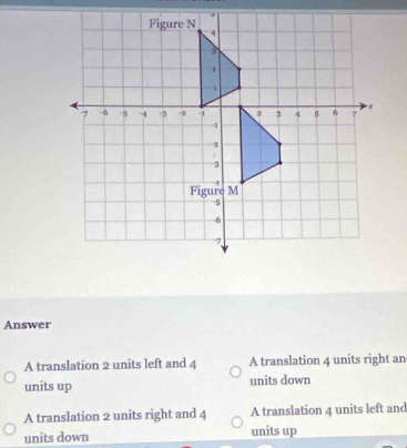 Answer
A translation 2 units left and 4 A translation 4 units right an
units up units down
A translation 2 units right and 4 A translation 4 units left and
units down units up