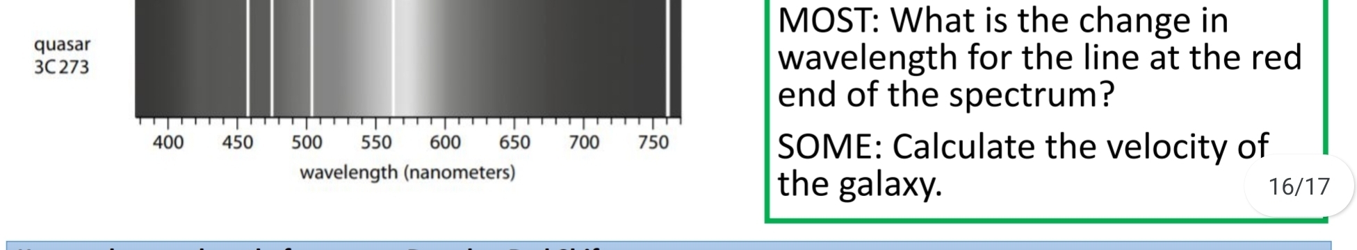 MOST: What is the change in 
quasar 
3C273 wavelength for the line at the red 
end of the spectrum?
400 450 500 550 600 650 700 750 SOME: Calculate the velocity of 
wavelength (nanometers) 
the galaxy. 16/17