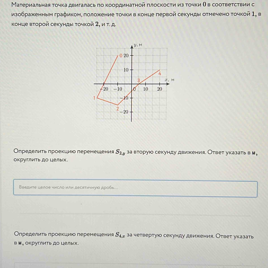 Материальная точка двигалась πо координатной πлоскости из точки О в соответствии с
изображкенным граφикоме πоложкение точки в конце лервой секунды отмечено точкой 1, в
конце второй секунды Τочкой 2, и τ. д.
Определиτьπроекцию перемешения S_2,y за вторую секунду движкения. Ответ указать в М,
округлить до целых.
Введите целое число или десятичнуюо дробь.
Οпределиτь πроекцию перемешения S_4,x за четвертую секунду движкения. Ответ указать
вМ, округлить до целых.